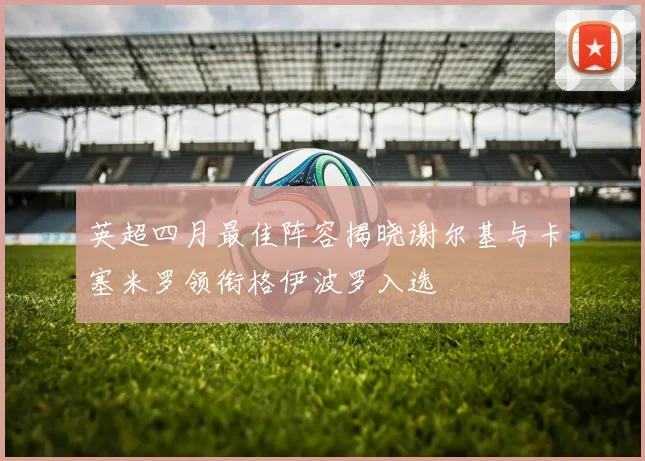 英超四月最佳阵容揭晓谢尔基与卡塞米罗领衔格伊波罗入选
