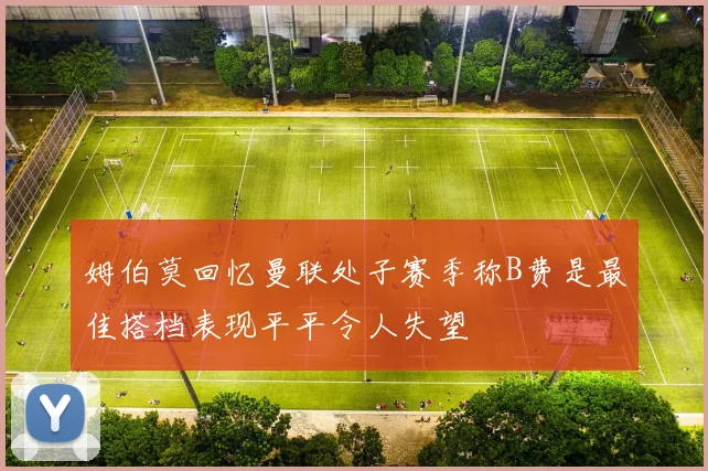 姆伯莫回忆曼联处子赛季称B费是最佳搭档表现平平令人失望