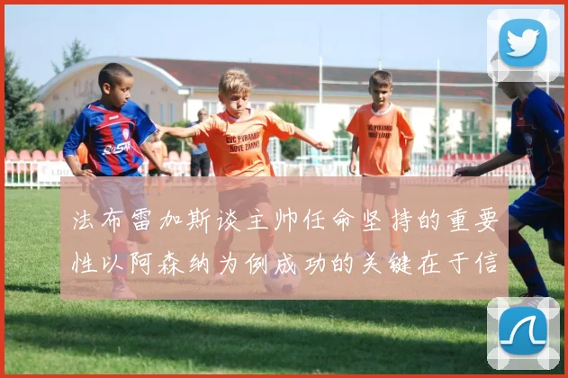 法布雷加斯谈主帅任命坚持的重要性以阿森纳为例成功的关键在于信任与耐心