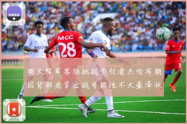 明天绿军客场挑战步行者杰伦布朗因背部痉挛出战可能性不大豪泽状态成疑