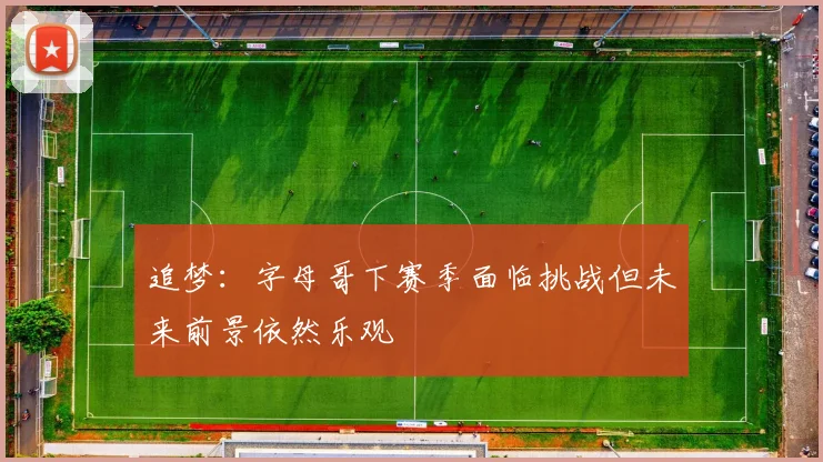 追梦：字母哥下赛季面临挑战但未来前景依然乐观