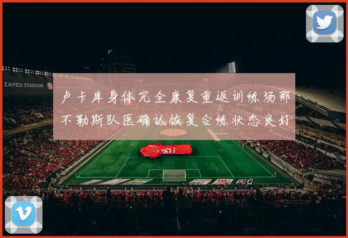 卢卡库身体完全康复重返训练场那不勒斯队医确认恢复合练状态良好