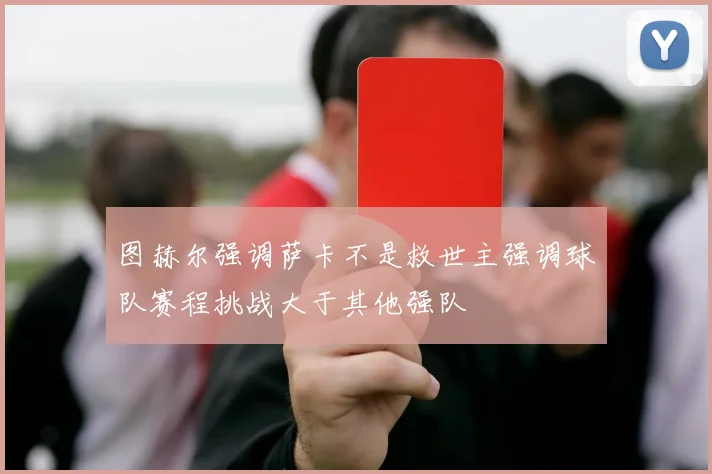图赫尔强调萨卡不是救世主强调球队赛程挑战大于其他强队