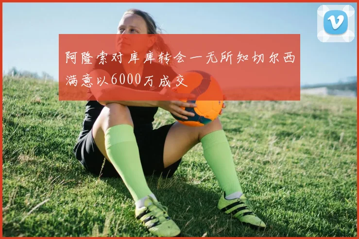 阿隆索对库库转会一无所知切尔西满意以6000万成交