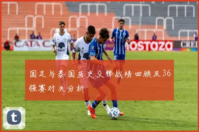 国足与泰国历史交锋战绩回顾及36强赛对决分析