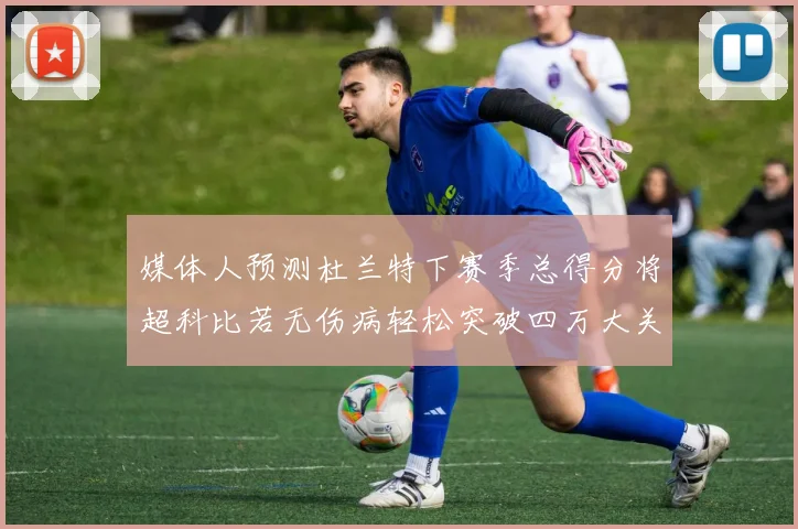 媒体人预测杜兰特下赛季总得分将超科比若无伤病轻松突破四万大关