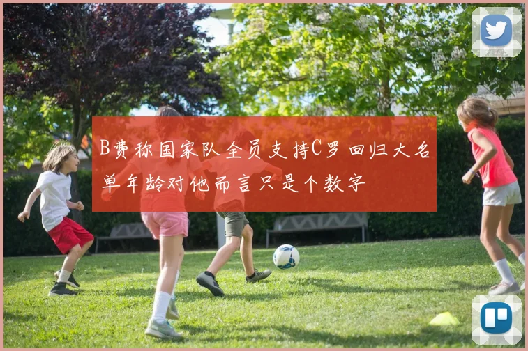 B费称国家队全员支持C罗回归大名单年龄对他而言只是个数字