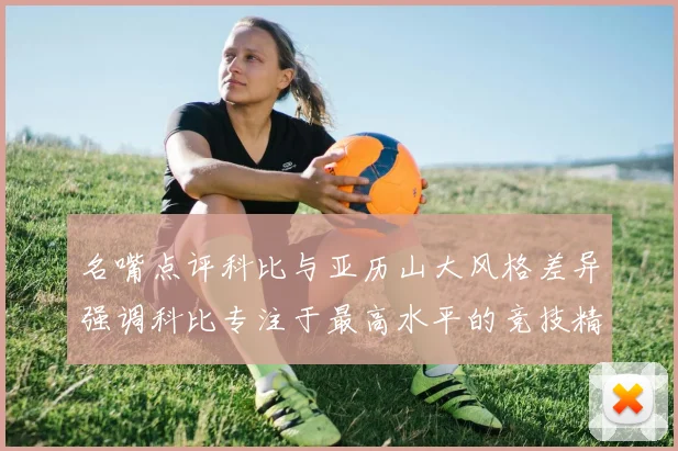 名嘴点评科比与亚历山大风格差异强调科比专注于最高水平的竞技精神