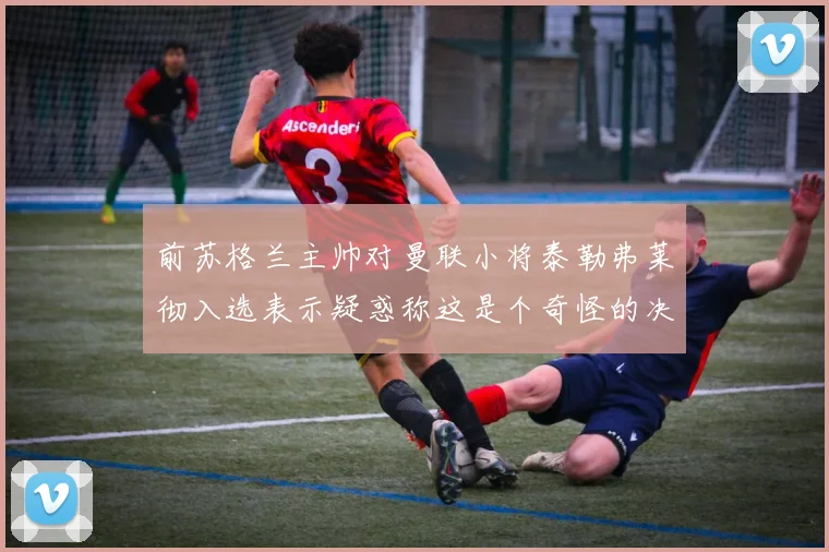 前苏格兰主帅对曼联小将泰勒弗莱彻入选表示疑惑称这是个奇怪的决定
