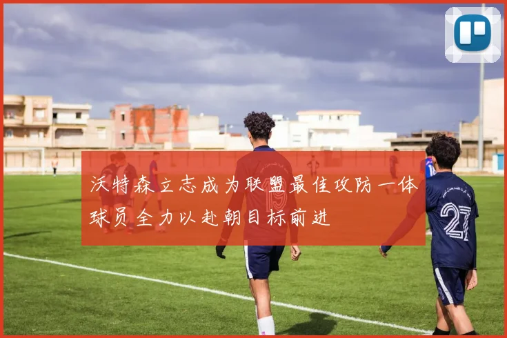 沃特森立志成为联盟最佳攻防一体球员全力以赴朝目标前进