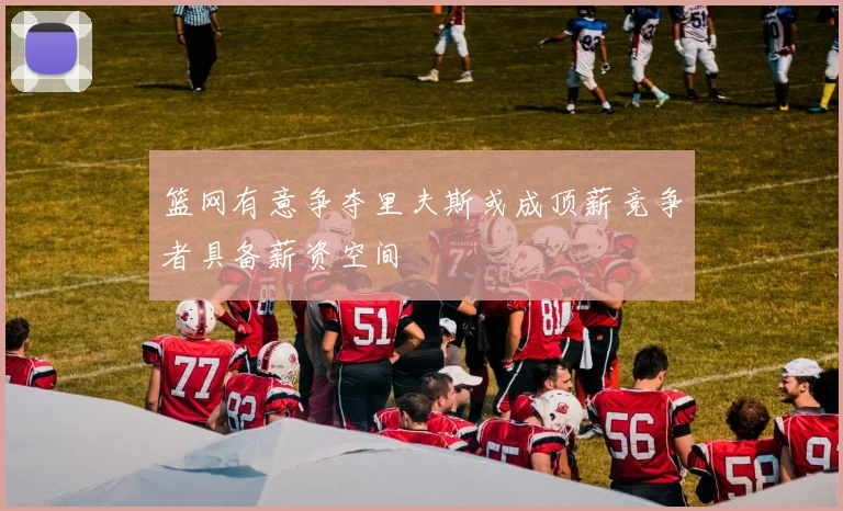 篮网有意争夺里夫斯或成顶薪竞争者具备薪资空间