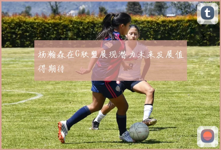 杨瀚森在G联盟展现潜力未来发展值得期待