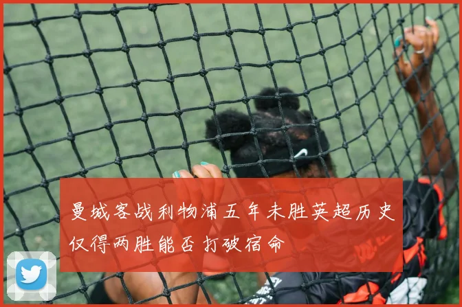 曼城客战利物浦五年未胜英超历史仅得两胜能否打破宿命