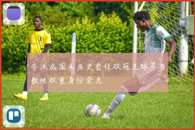 齐沃成国米历史首位双冠王球员与教练双重身份荣光