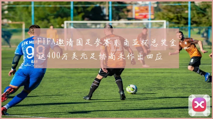 FIFA邀请国足参赛东南亚杯总奖金达400万美元足协尚未作出回应