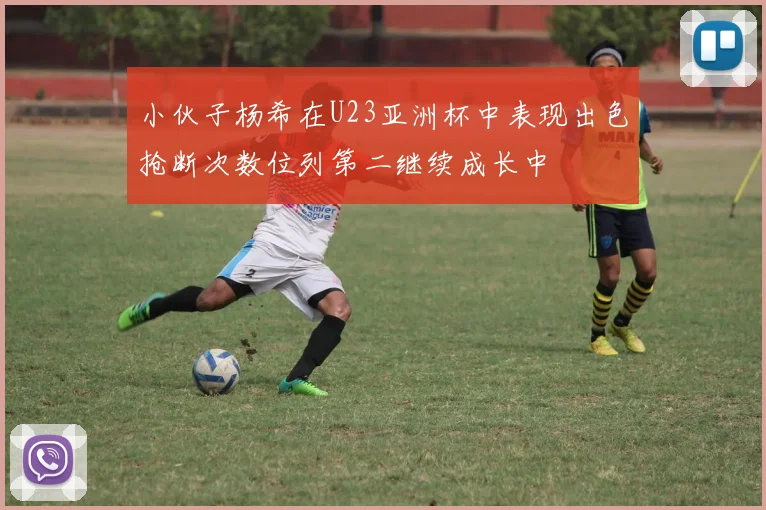 小伙子杨希在U23亚洲杯中表现出色抢断次数位列第二继续成长中
