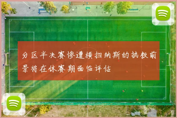分区半决赛惨遭横扫纳斯的执教前景将在休赛期面临评估