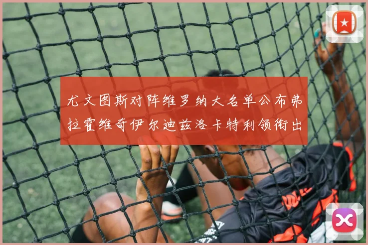 尤文图斯对阵维罗纳大名单公布弗拉霍维奇伊尔迪兹洛卡特利领衔出战