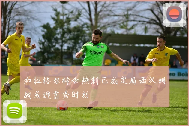 加拉格尔转会热刺已成定局西汉姆战或迎首秀时刻