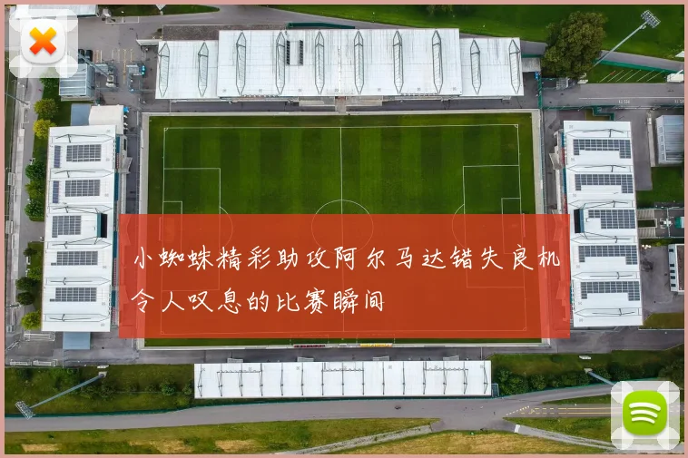 小蜘蛛精彩助攻阿尔马达错失良机令人叹息的比赛瞬间