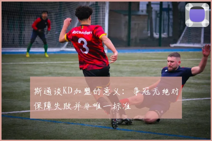 斯通谈KD加盟的意义：争冠无绝对保障失败并非唯一标准