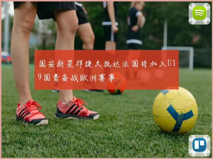 国安新星邓捷夫抵达法国将加入U19国青备战欧洲赛事