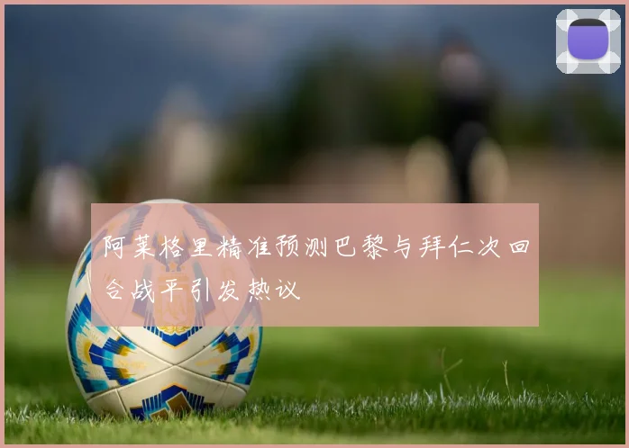 阿莱格里精准预测巴黎与拜仁次回合战平引发热议