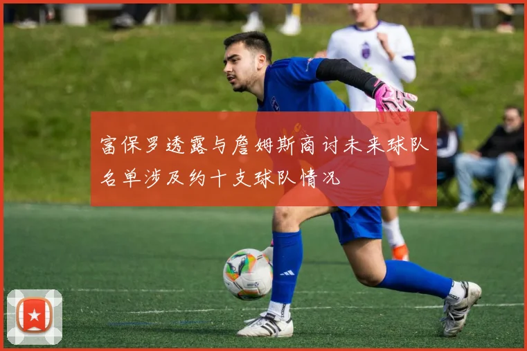 富保罗透露与詹姆斯商讨未来球队名单涉及约十支球队情况