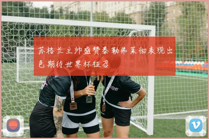 苏格兰主帅盛赞泰勒弗莱彻表现出色期待世界杯征召