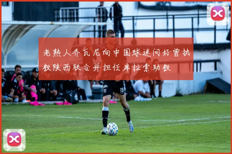 老熟人乔瓦尼向中国球迷问好曾执教陕西联合并担任库拉索助教