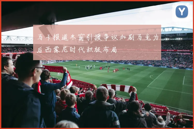 马卡报道冬窗引援争议加剧马竞为后西蒙尼时代积极布局