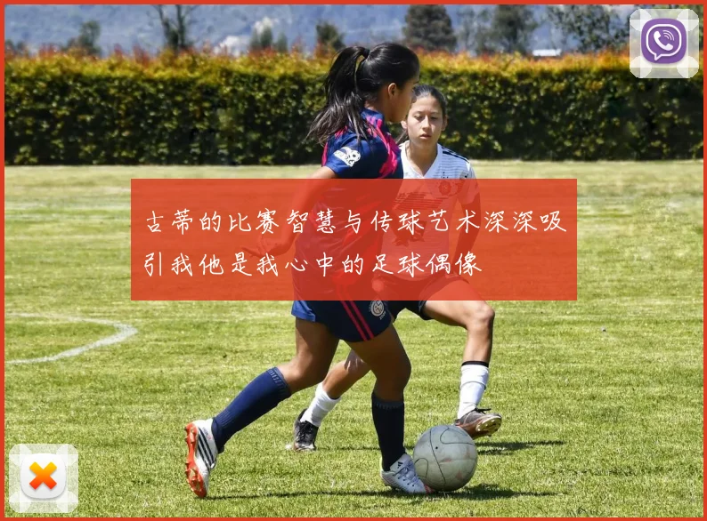 古蒂的比赛智慧与传球艺术深深吸引我他是我心中的足球偶像