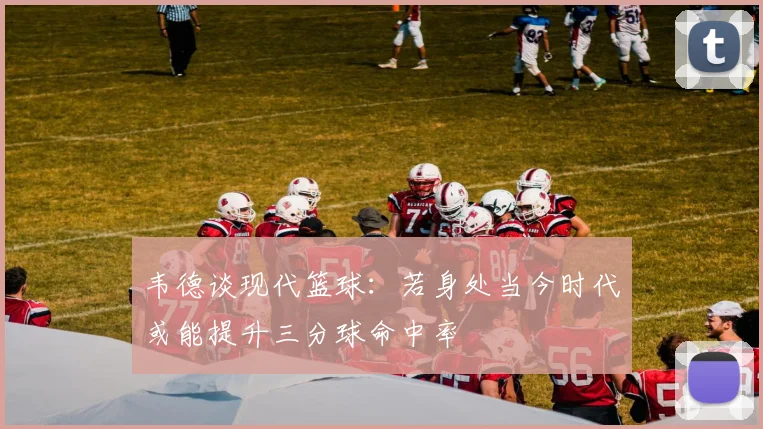 韦德谈现代篮球：若身处当今时代或能提升三分球命中率