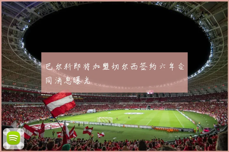 巴尔科即将加盟切尔西签约六年合同消息曝光