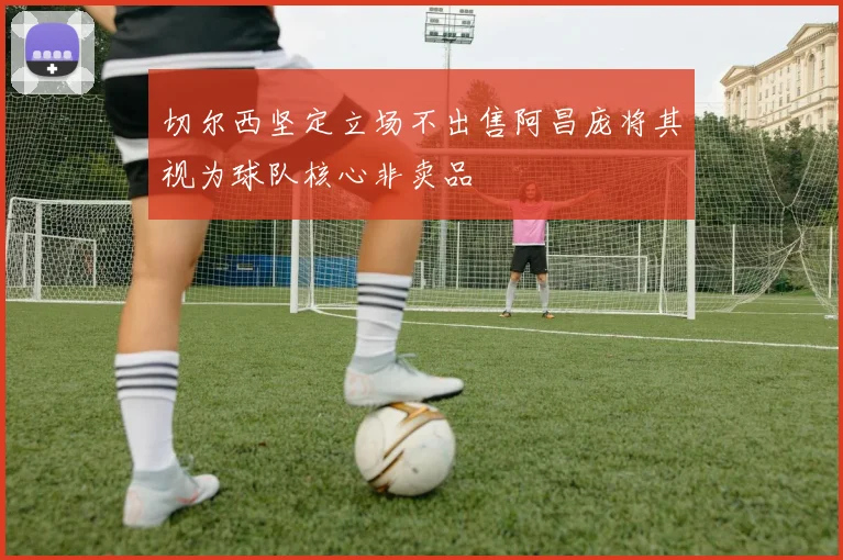 切尔西坚定立场不出售阿昌庞将其视为球队核心非卖品