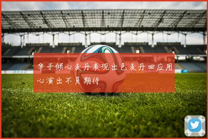 华子倾心麦丹表现出色麦丹回应用心演出不负期待