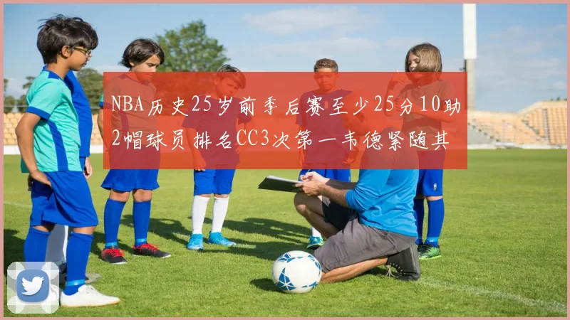 NBA历史25岁前季后赛至少25分10助2帽球员排名CC3次第一韦德紧随其后