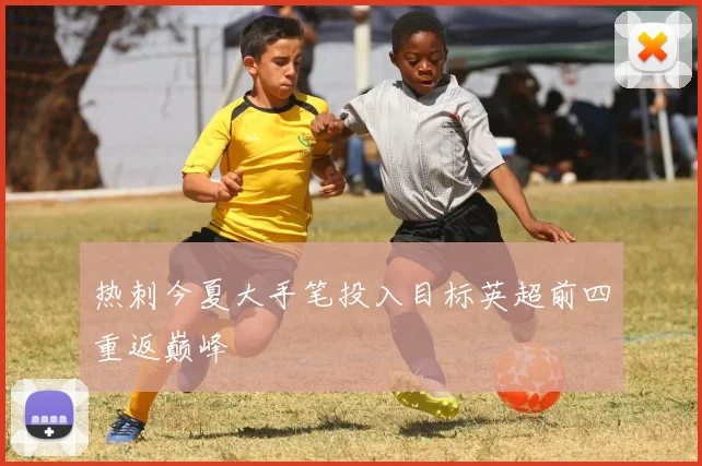 热刺今夏大手笔投入目标英超前四重返巅峰