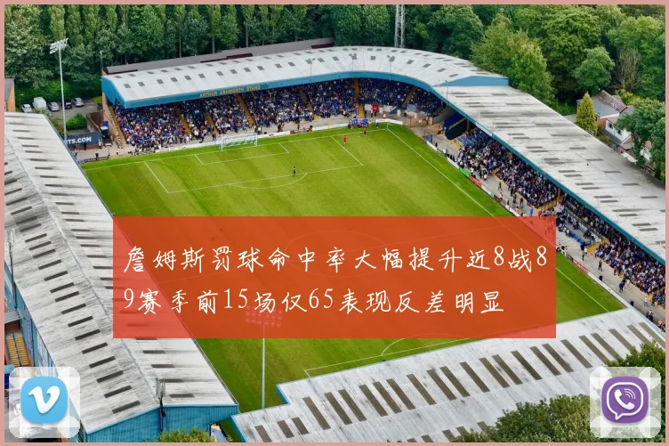詹姆斯罚球命中率大幅提升近8战89赛季前15场仅65表现反差明显
